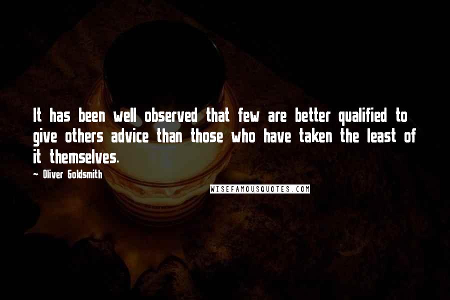 Oliver Goldsmith Quotes: It has been well observed that few are better qualified to give others advice than those who have taken the least of it themselves.