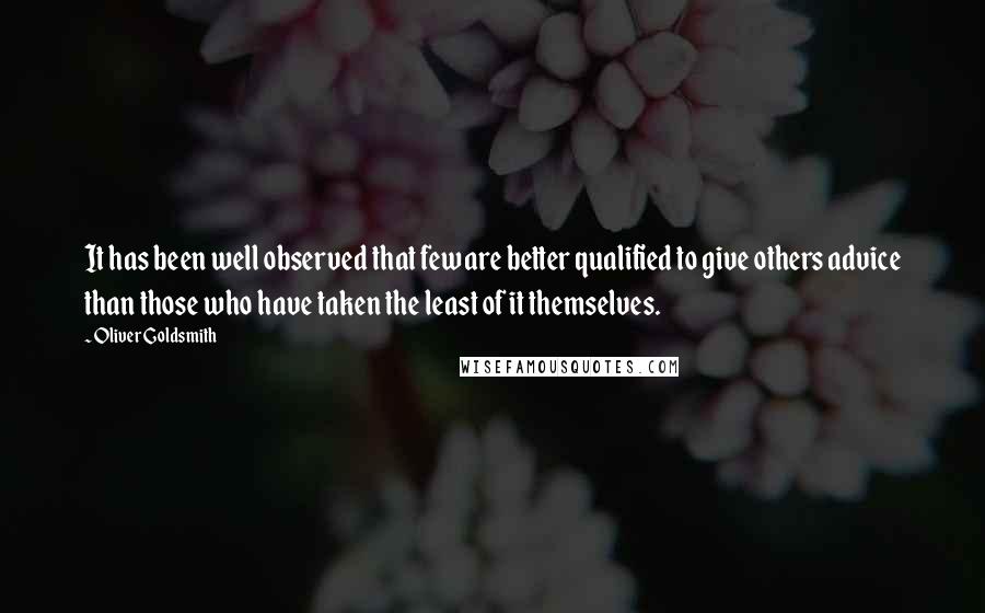 Oliver Goldsmith Quotes: It has been well observed that few are better qualified to give others advice than those who have taken the least of it themselves.