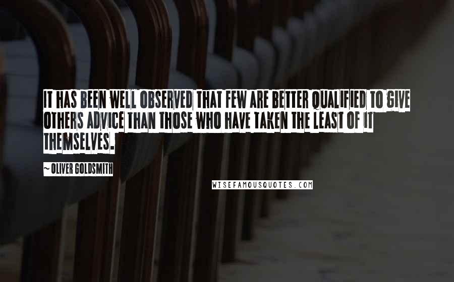 Oliver Goldsmith Quotes: It has been well observed that few are better qualified to give others advice than those who have taken the least of it themselves.