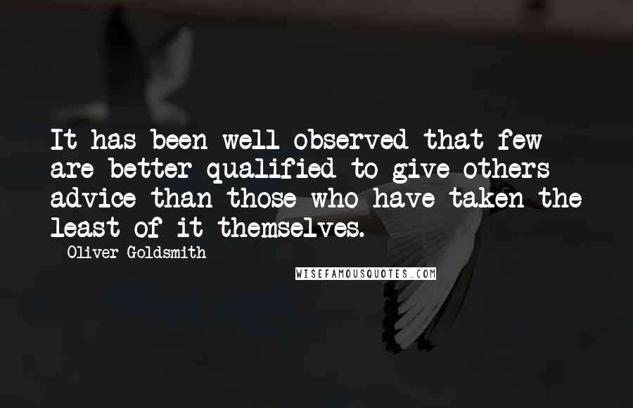 Oliver Goldsmith Quotes: It has been well observed that few are better qualified to give others advice than those who have taken the least of it themselves.