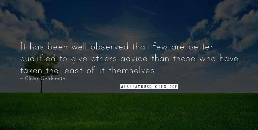 Oliver Goldsmith Quotes: It has been well observed that few are better qualified to give others advice than those who have taken the least of it themselves.