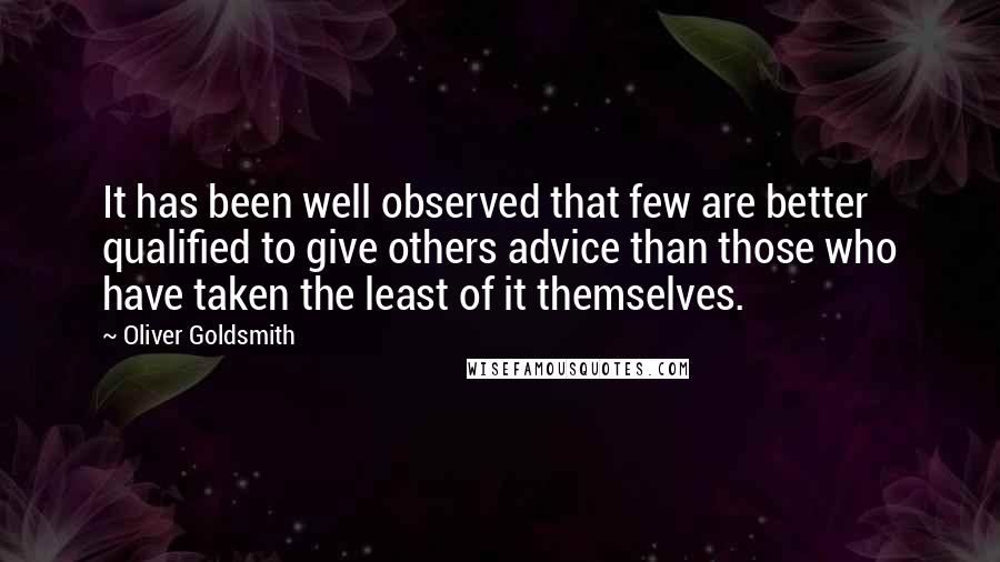 Oliver Goldsmith Quotes: It has been well observed that few are better qualified to give others advice than those who have taken the least of it themselves.