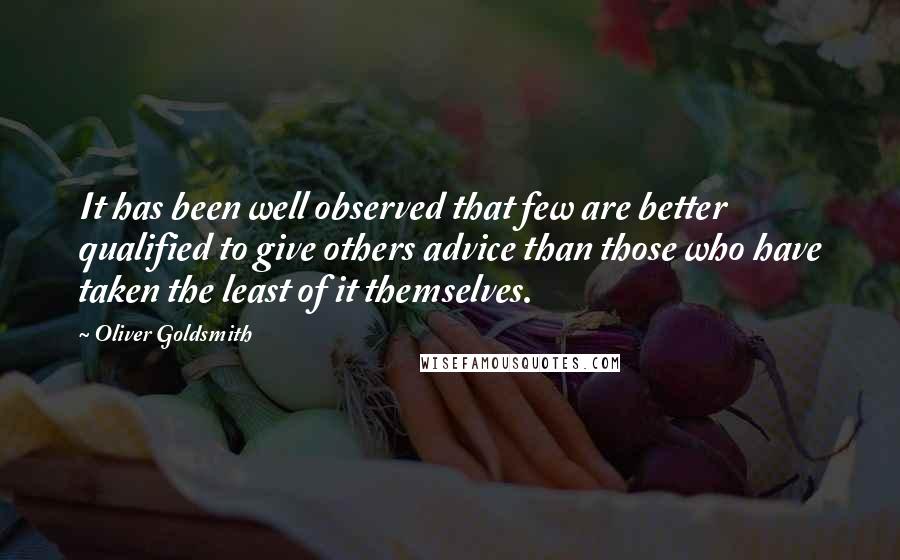 Oliver Goldsmith Quotes: It has been well observed that few are better qualified to give others advice than those who have taken the least of it themselves.