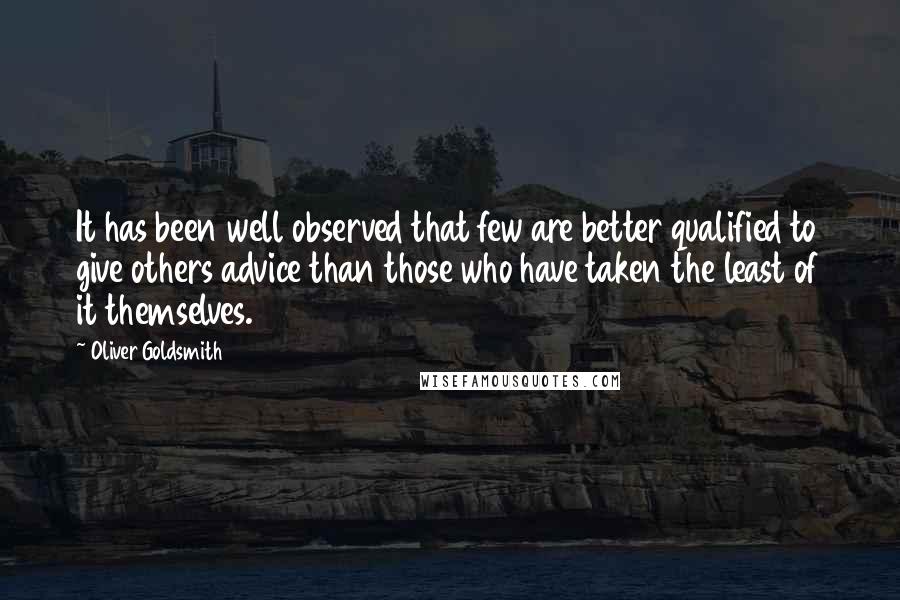 Oliver Goldsmith Quotes: It has been well observed that few are better qualified to give others advice than those who have taken the least of it themselves.