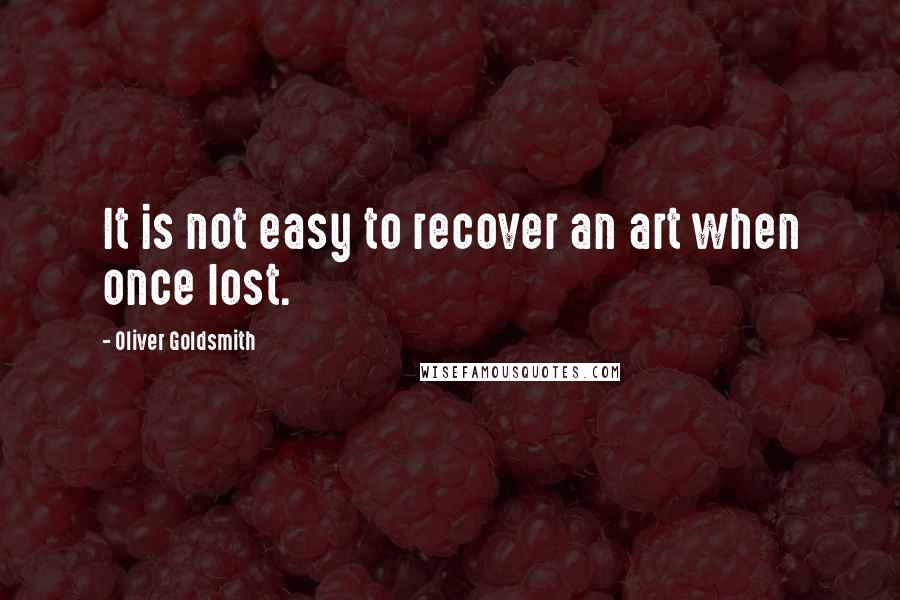 Oliver Goldsmith Quotes: It is not easy to recover an art when once lost.