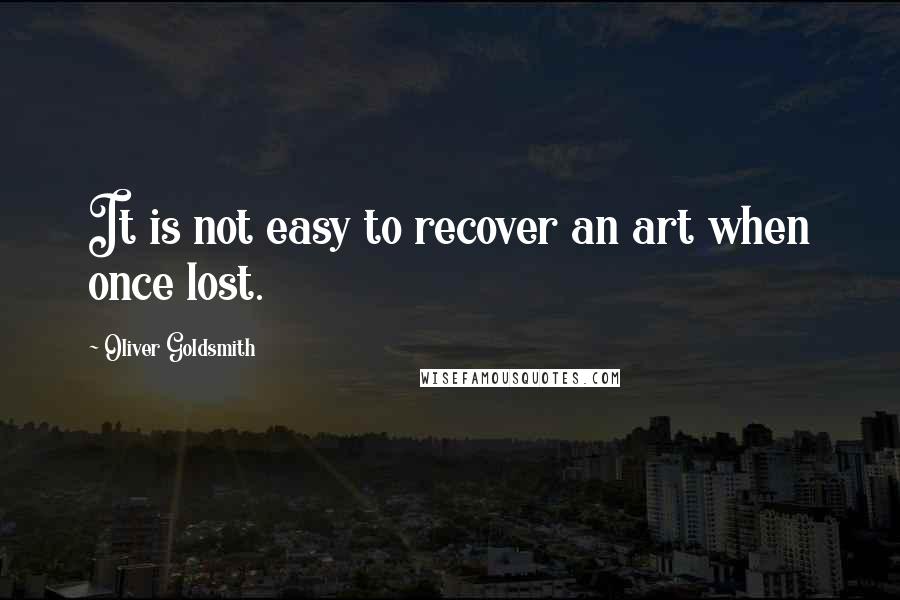 Oliver Goldsmith Quotes: It is not easy to recover an art when once lost.