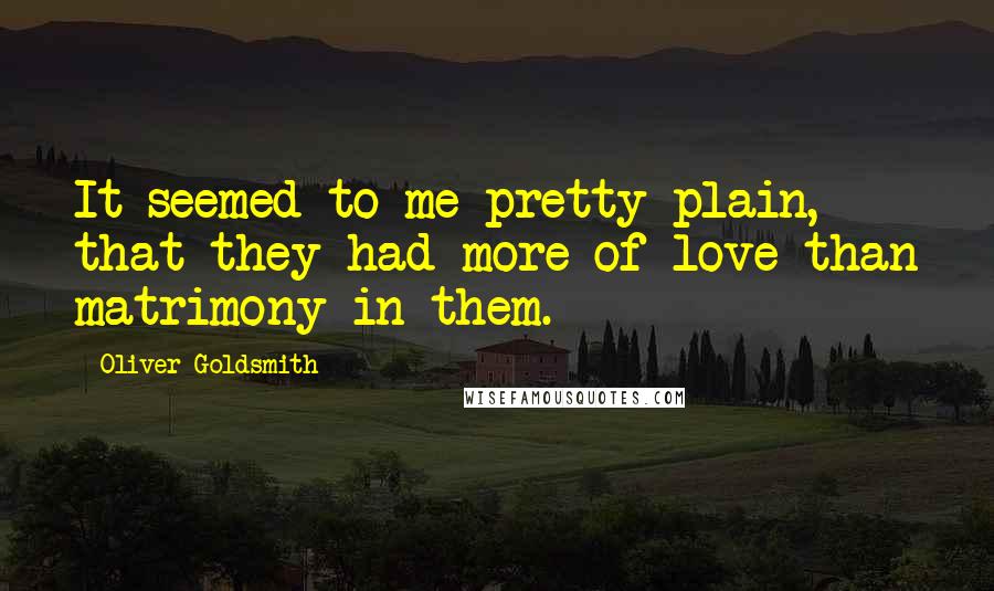 Oliver Goldsmith Quotes: It seemed to me pretty plain, that they had more of love than matrimony in them.