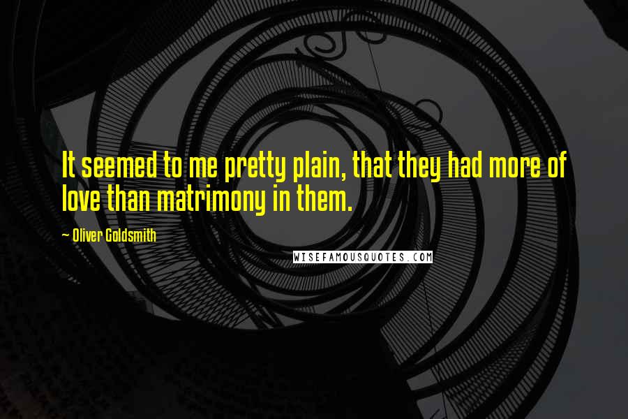 Oliver Goldsmith Quotes: It seemed to me pretty plain, that they had more of love than matrimony in them.