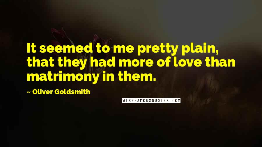 Oliver Goldsmith Quotes: It seemed to me pretty plain, that they had more of love than matrimony in them.