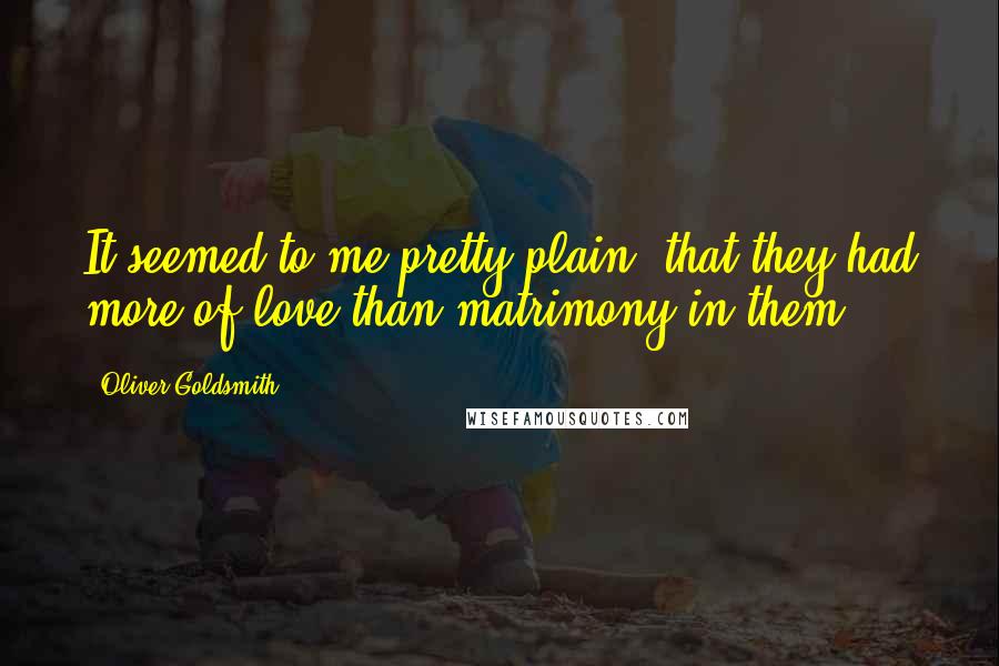 Oliver Goldsmith Quotes: It seemed to me pretty plain, that they had more of love than matrimony in them.