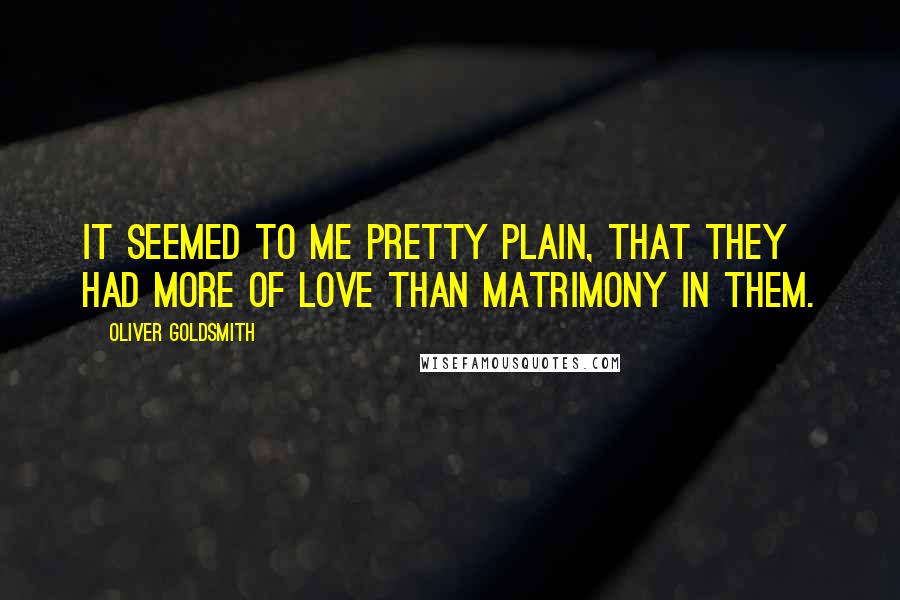 Oliver Goldsmith Quotes: It seemed to me pretty plain, that they had more of love than matrimony in them.