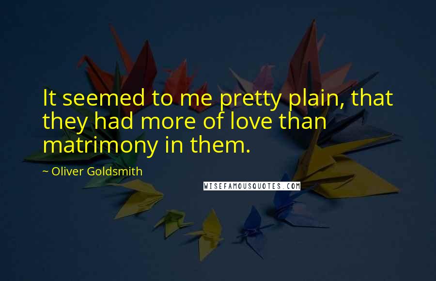 Oliver Goldsmith Quotes: It seemed to me pretty plain, that they had more of love than matrimony in them.