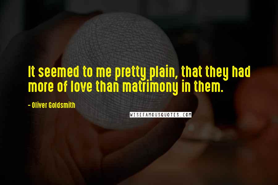 Oliver Goldsmith Quotes: It seemed to me pretty plain, that they had more of love than matrimony in them.