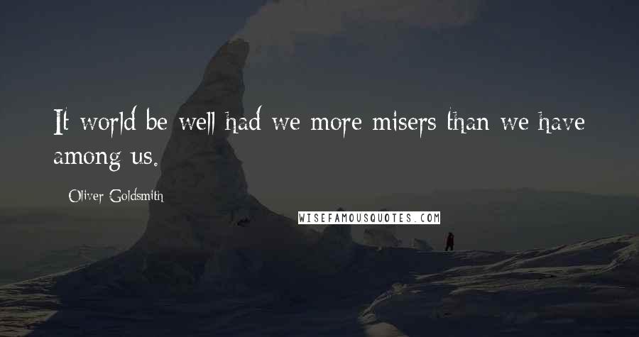 Oliver Goldsmith Quotes: It world be well had we more misers than we have among us.