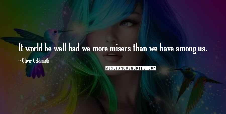 Oliver Goldsmith Quotes: It world be well had we more misers than we have among us.