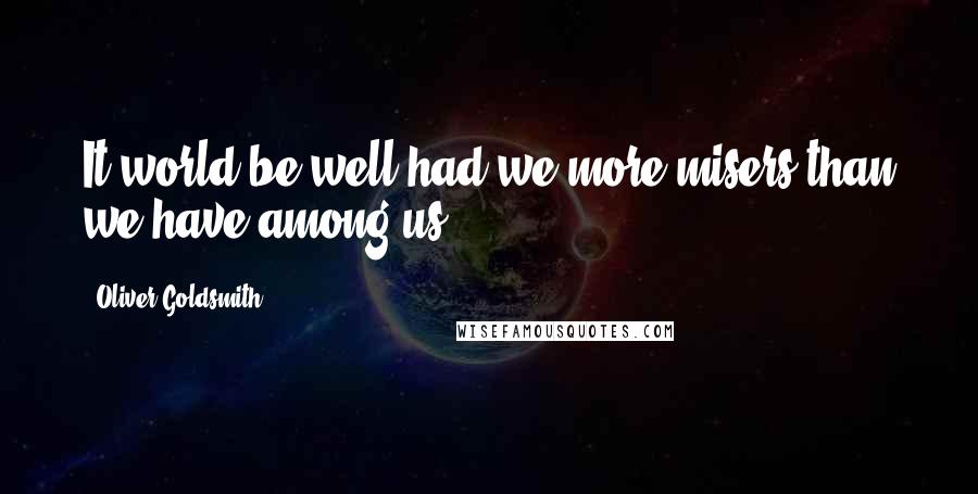 Oliver Goldsmith Quotes: It world be well had we more misers than we have among us.