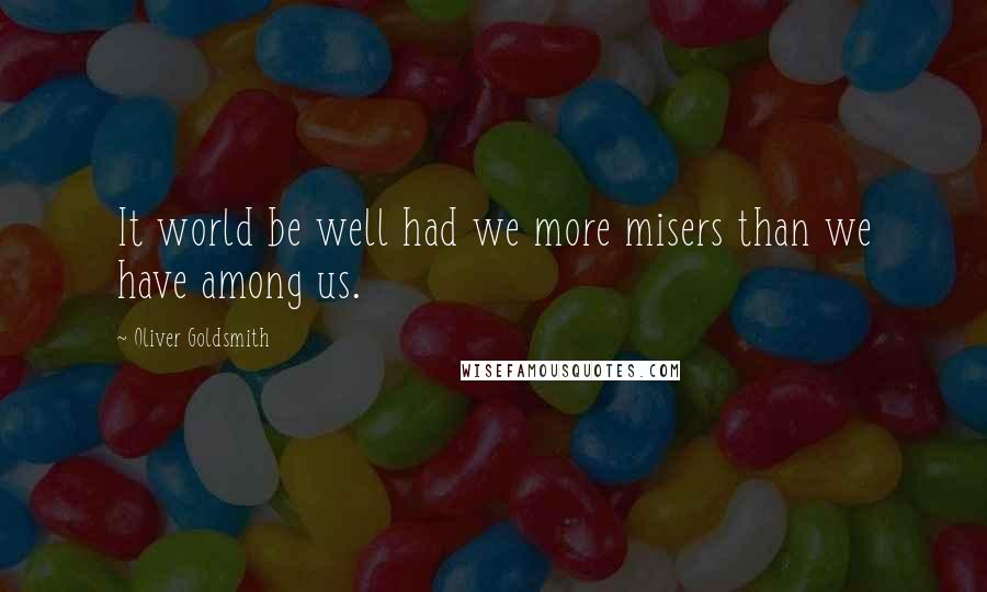 Oliver Goldsmith Quotes: It world be well had we more misers than we have among us.