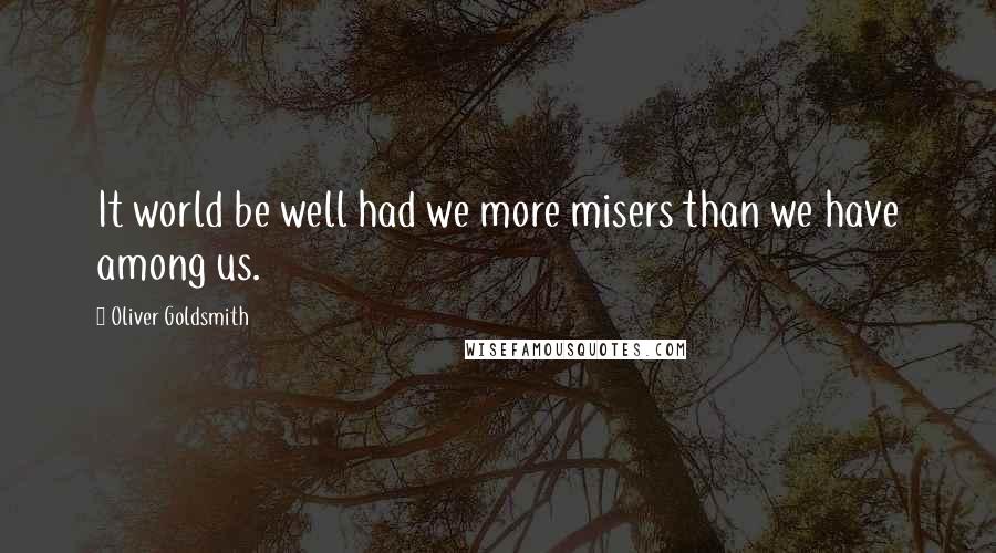 Oliver Goldsmith Quotes: It world be well had we more misers than we have among us.