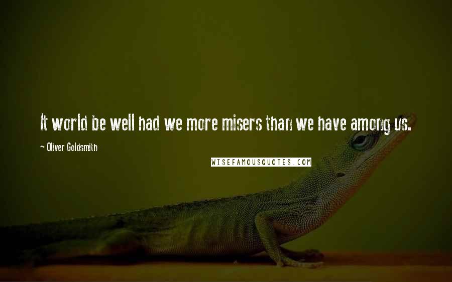 Oliver Goldsmith Quotes: It world be well had we more misers than we have among us.