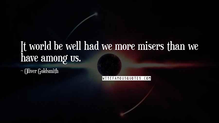 Oliver Goldsmith Quotes: It world be well had we more misers than we have among us.