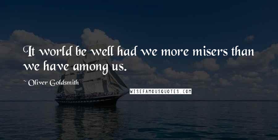 Oliver Goldsmith Quotes: It world be well had we more misers than we have among us.