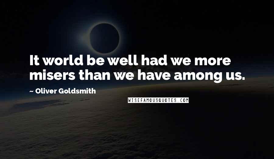 Oliver Goldsmith Quotes: It world be well had we more misers than we have among us.