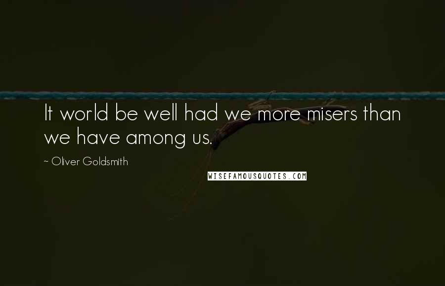 Oliver Goldsmith Quotes: It world be well had we more misers than we have among us.