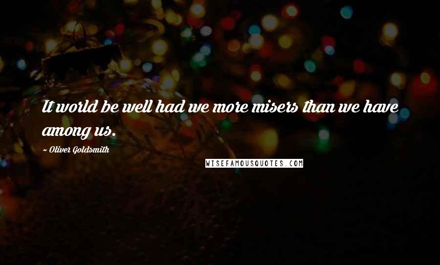 Oliver Goldsmith Quotes: It world be well had we more misers than we have among us.