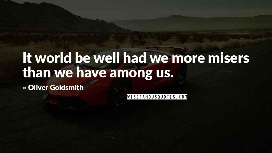 Oliver Goldsmith Quotes: It world be well had we more misers than we have among us.