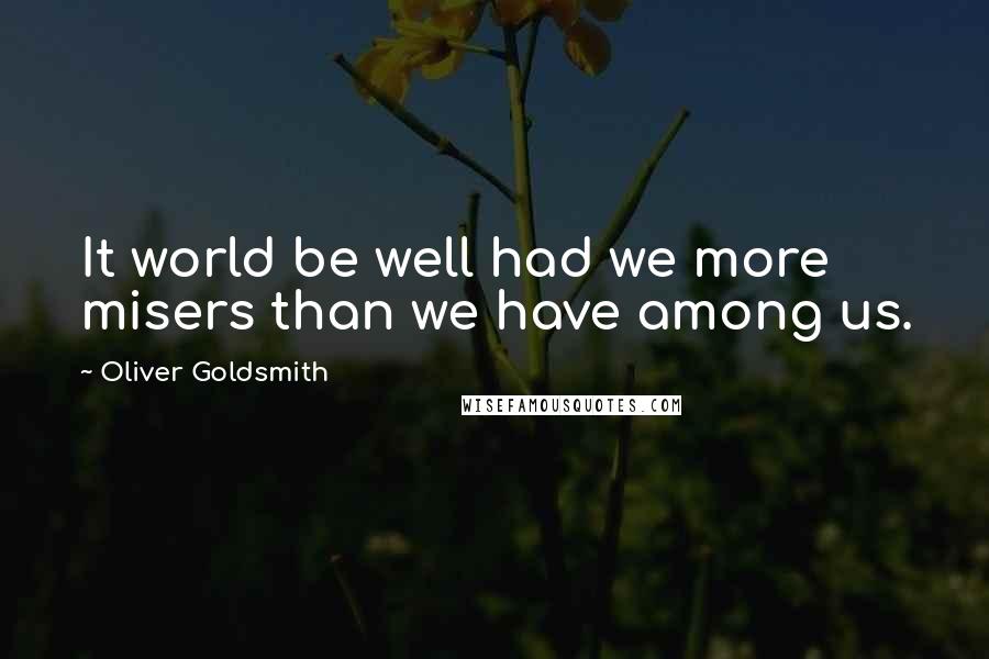 Oliver Goldsmith Quotes: It world be well had we more misers than we have among us.