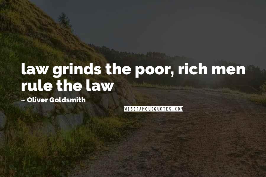 Oliver Goldsmith Quotes: law grinds the poor, rich men rule the law