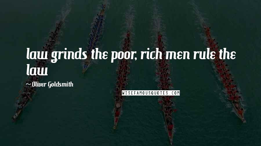 Oliver Goldsmith Quotes: law grinds the poor, rich men rule the law