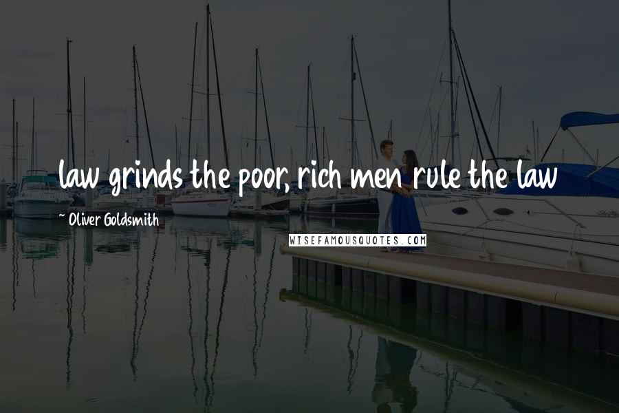 Oliver Goldsmith Quotes: law grinds the poor, rich men rule the law