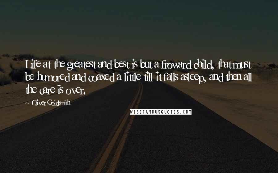 Oliver Goldsmith Quotes: Life at the greatest and best is but a froward child, that must be humored and coaxed a little till it falls asleep, and then all the care is over.