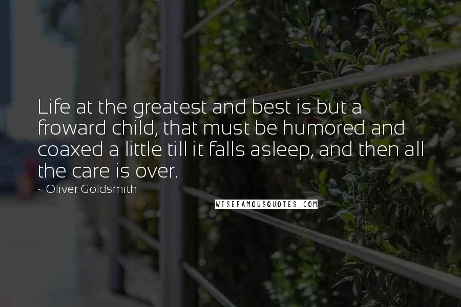 Oliver Goldsmith Quotes: Life at the greatest and best is but a froward child, that must be humored and coaxed a little till it falls asleep, and then all the care is over.