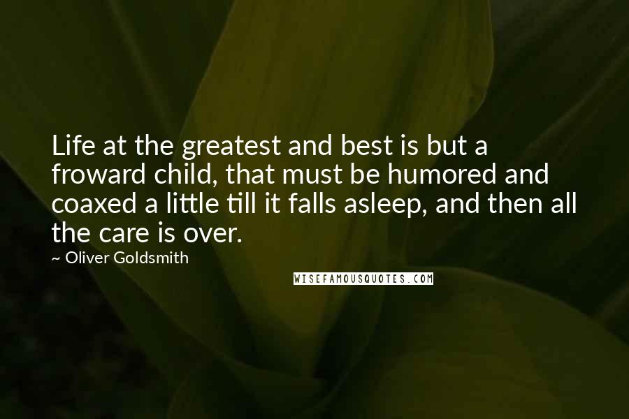 Oliver Goldsmith Quotes: Life at the greatest and best is but a froward child, that must be humored and coaxed a little till it falls asleep, and then all the care is over.