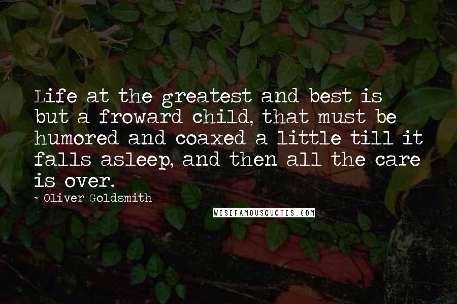 Oliver Goldsmith Quotes: Life at the greatest and best is but a froward child, that must be humored and coaxed a little till it falls asleep, and then all the care is over.