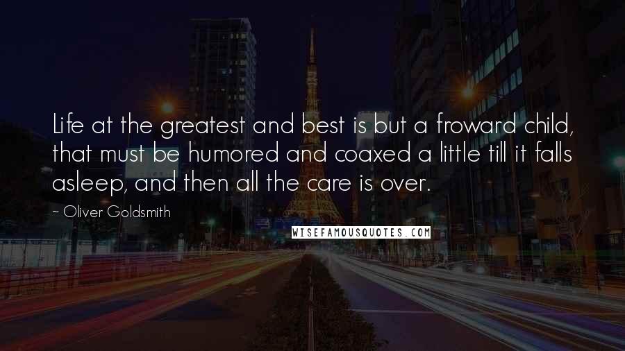 Oliver Goldsmith Quotes: Life at the greatest and best is but a froward child, that must be humored and coaxed a little till it falls asleep, and then all the care is over.