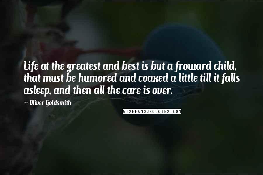 Oliver Goldsmith Quotes: Life at the greatest and best is but a froward child, that must be humored and coaxed a little till it falls asleep, and then all the care is over.