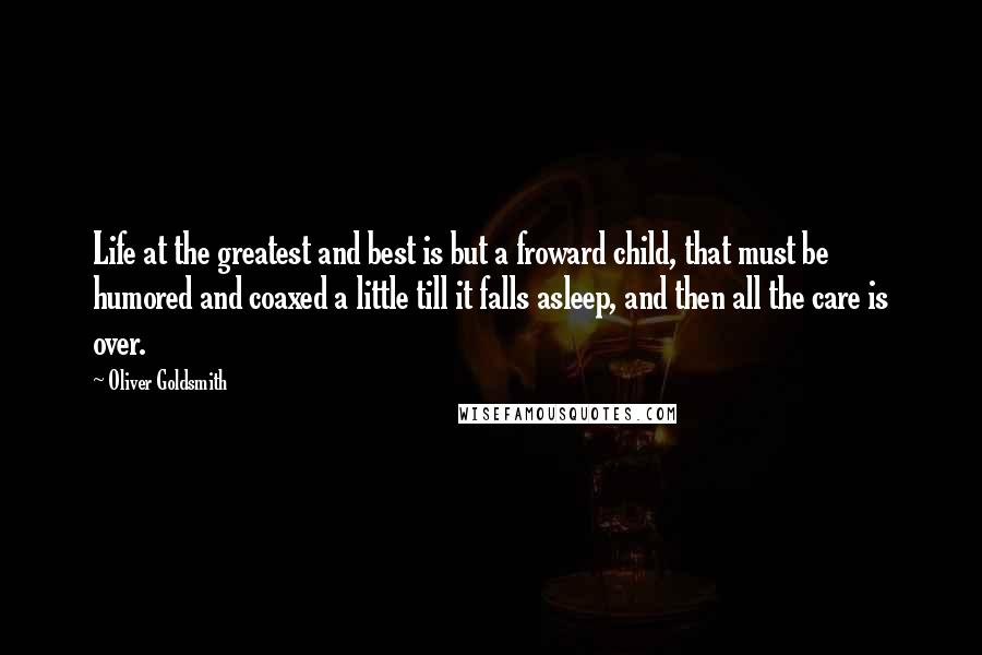Oliver Goldsmith Quotes: Life at the greatest and best is but a froward child, that must be humored and coaxed a little till it falls asleep, and then all the care is over.