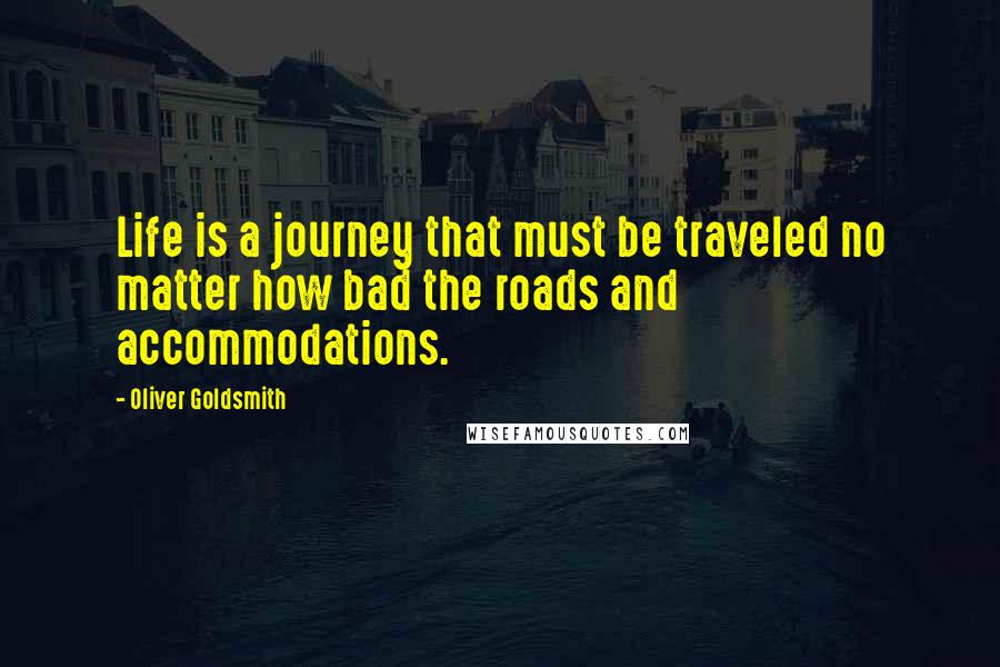 Oliver Goldsmith Quotes: Life is a journey that must be traveled no matter how bad the roads and accommodations.