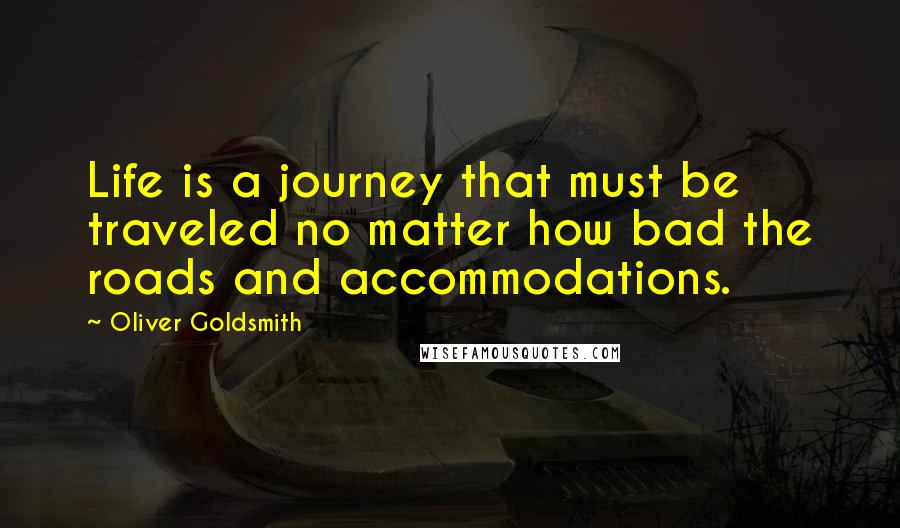 Oliver Goldsmith Quotes: Life is a journey that must be traveled no matter how bad the roads and accommodations.