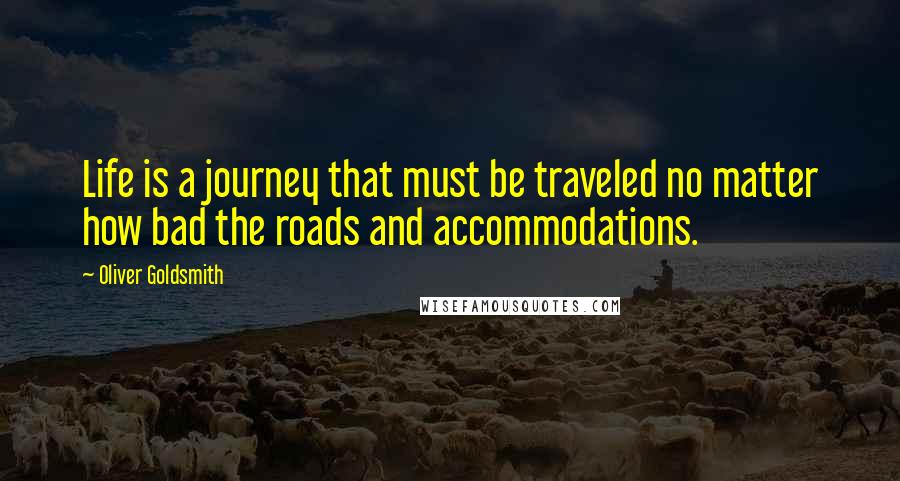 Oliver Goldsmith Quotes: Life is a journey that must be traveled no matter how bad the roads and accommodations.