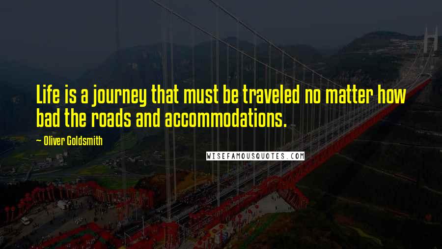 Oliver Goldsmith Quotes: Life is a journey that must be traveled no matter how bad the roads and accommodations.