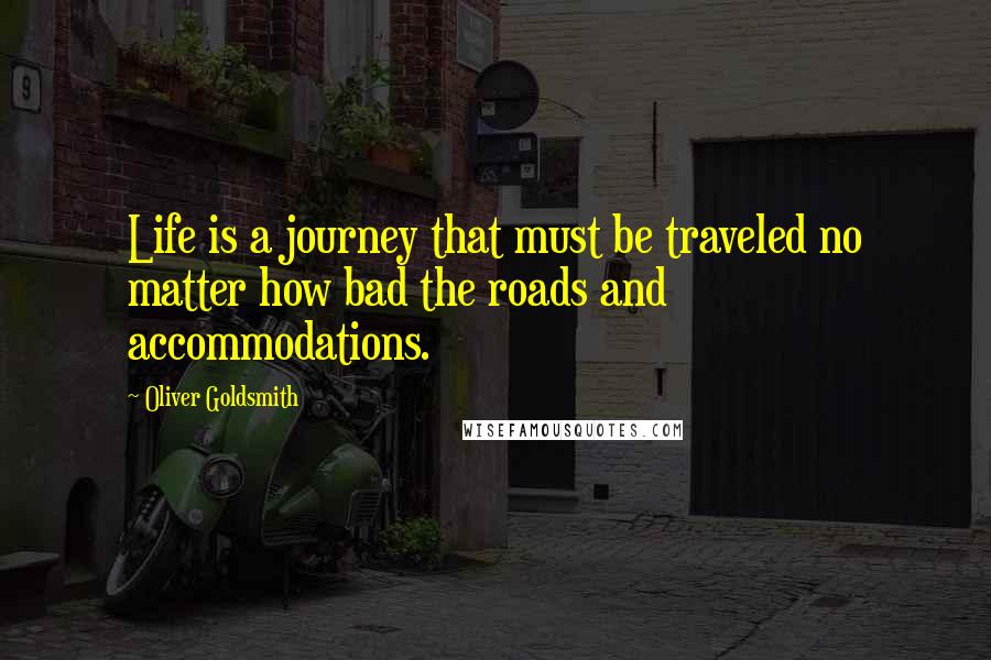 Oliver Goldsmith Quotes: Life is a journey that must be traveled no matter how bad the roads and accommodations.