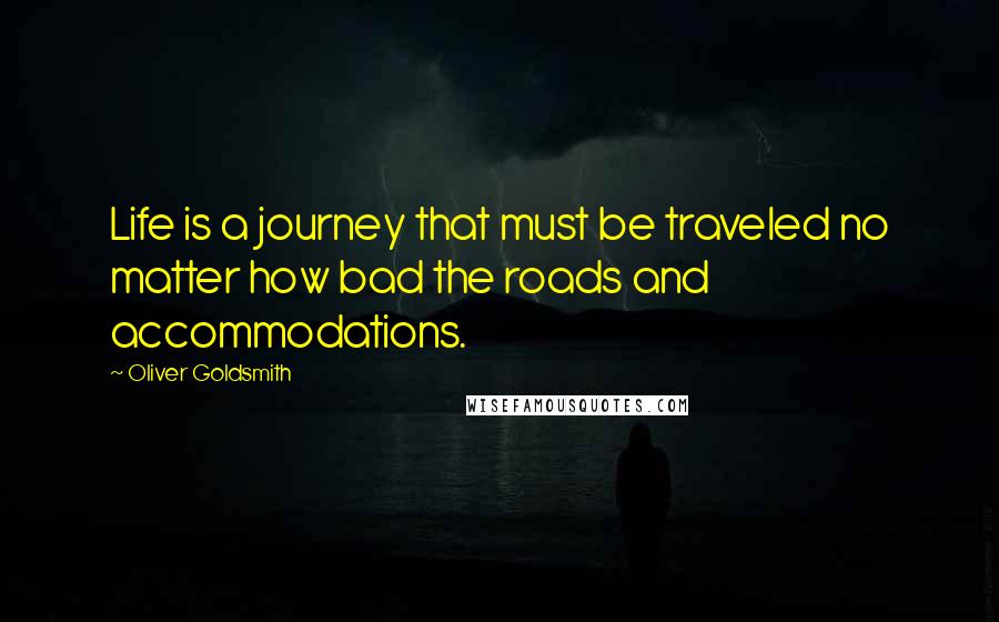 Oliver Goldsmith Quotes: Life is a journey that must be traveled no matter how bad the roads and accommodations.