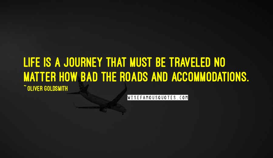 Oliver Goldsmith Quotes: Life is a journey that must be traveled no matter how bad the roads and accommodations.