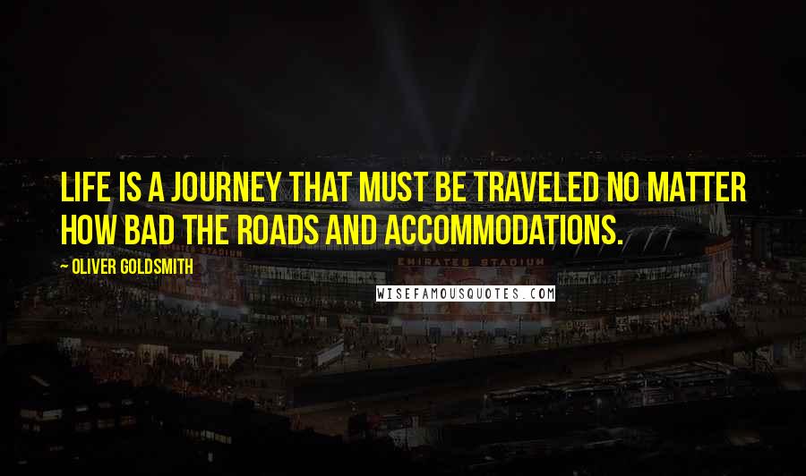 Oliver Goldsmith Quotes: Life is a journey that must be traveled no matter how bad the roads and accommodations.