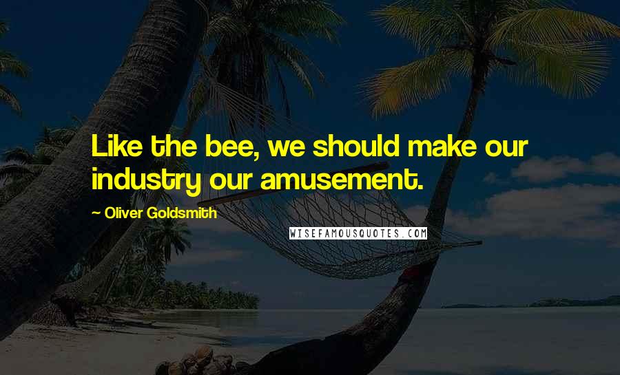 Oliver Goldsmith Quotes: Like the bee, we should make our industry our amusement.