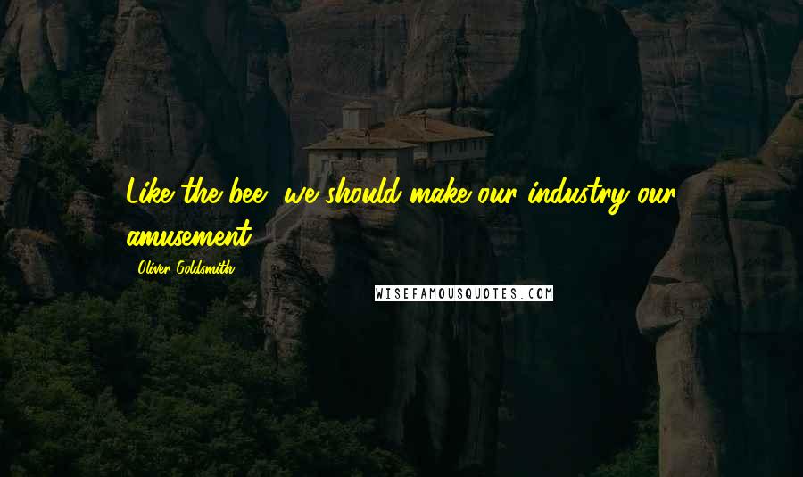 Oliver Goldsmith Quotes: Like the bee, we should make our industry our amusement.